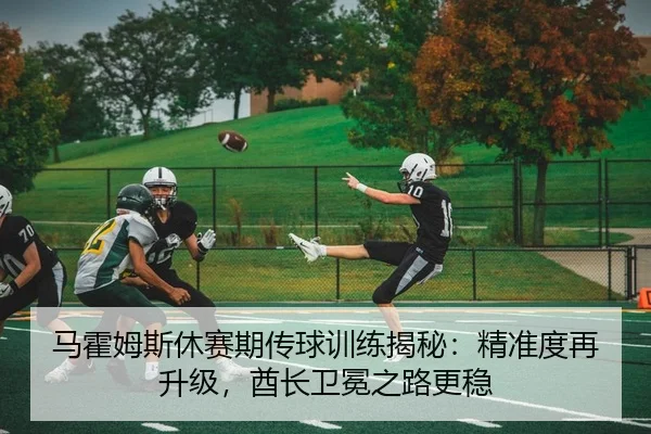 马霍姆斯休赛期传球训练揭秘：精准度再升级，酋长卫冕之路更稳