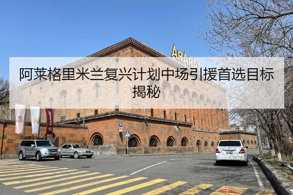 阿莱格里米兰复兴计划中场引援首选目标揭秘