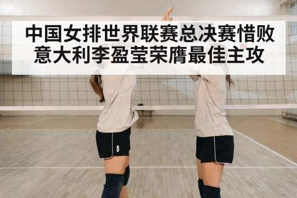 中国女排世界联赛总决赛惜败意大利李盈莹荣膺最佳主攻